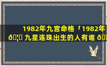 1982年九宫命格「1982年 🦈 九星连珠出生的人有谁 🐶 」